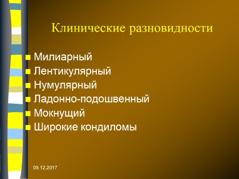 09.12.2017 Клинические разновидности Милиарный  Лентикулярный  Нумулярный  Ладонно-подошвенный Мокнущий  Широкие кондиломы